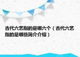 古代六藝指的是哪六個（古代六藝指的是哪些簡介介紹）