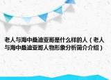 老人與海中桑迪亞哥是什么樣的人（老人與海中桑迪亞哥人物形象分析簡介介紹）