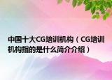 中國(guó)十大CG培訓(xùn)機(jī)構(gòu)（CG培訓(xùn)機(jī)構(gòu)指的是什么簡(jiǎn)介介紹）