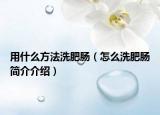 用什么方法洗肥腸（怎么洗肥腸簡(jiǎn)介介紹）