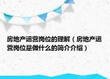 房地產(chǎn)運(yùn)營崗位的理解（房地產(chǎn)運(yùn)營崗位是做什么的簡介介紹）
