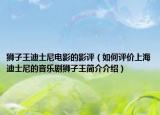 獅子王迪士尼電影的影評(píng)（如何評(píng)價(jià)上海迪士尼的音樂劇獅子王簡(jiǎn)介介紹）