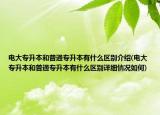 電大專升本和普通專升本有什么區(qū)別介紹(電大專升本和普通專升本有什么區(qū)別詳細情況如何)