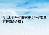 可以打開hwp的軟件（hwp怎么打開簡介介紹）