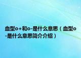 血型o+和o-是什么意思（血型o-是什么意思簡介介紹）