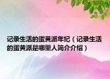 記錄生活的蛋黃派年紀（記錄生活的蛋黃派是哪里人簡介介紹）