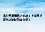 浦東元祖蛋糕店地址（上海元祖蛋糕店地址簡(jiǎn)介介紹）
