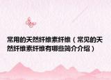 常用的天然纖維素纖維（常見的天然纖維素纖維有哪些簡介介紹）
