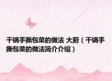干鍋手撕包菜的做法 大廚（干鍋手撕包菜的做法簡介介紹）