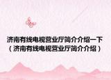 濟南有線電視營業(yè)廳簡介介紹一下（濟南有線電視營業(yè)廳簡介介紹）