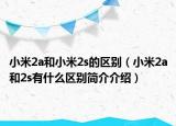 小米2a和小米2s的區(qū)別（小米2a和2s有什么區(qū)別簡(jiǎn)介介紹）