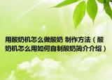 用酸奶機(jī)怎么做酸奶 制作方法（酸奶機(jī)怎么用如何自制酸奶簡(jiǎn)介介紹）