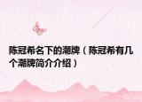 陳冠希名下的潮牌（陳冠希有幾個(gè)潮牌簡(jiǎn)介介紹）