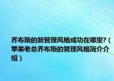 喬布斯的新管理風(fēng)格成功在哪里?（蘋果老總喬布斯的管理風(fēng)格簡(jiǎn)介介紹）