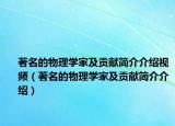 著名的物理學(xué)家及貢獻(xiàn)簡介介紹視頻（著名的物理學(xué)家及貢獻(xiàn)簡介介紹）