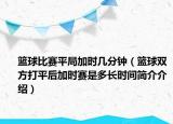 籃球比賽平局加時幾分鐘（籃球雙方打平后加時賽是多長時間簡介介紹）