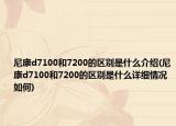 尼康d7100和7200的區(qū)別是什么介紹(尼康d7100和7200的區(qū)別是什么詳細情況如何)