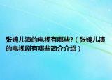 張婉兒演的電視有哪些?（張婉兒演的電視劇有哪些簡(jiǎn)介介紹）