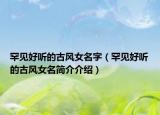 罕見好聽的古風(fēng)女名字（罕見好聽的古風(fēng)女名簡介介紹）