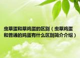 蟲草蛋和草雞蛋的區(qū)別（蟲草雞蛋和普通的雞蛋有什么區(qū)別簡(jiǎn)介介紹）