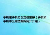 手機跟手機怎么定位跟蹤（手機和手機怎么定位跟蹤簡介介紹）