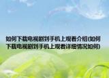 如何下載電視劇到手機上觀看介紹(如何下載電視劇到手機上觀看詳細情況如何)