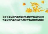 長沙火車站到汽車東站坐幾路公交車介紹(長沙火車站到汽車東站坐幾路公交車詳細情況如何)