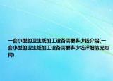 一套小型的衛(wèi)生紙加工設(shè)備需要多少錢(qián)介紹(一套小型的衛(wèi)生紙加工設(shè)備需要多少錢(qián)詳細(xì)情況如何)