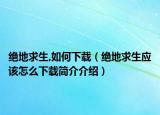 絕地求生,如何下載（絕地求生應(yīng)該怎么下載簡(jiǎn)介介紹）