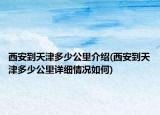西安到天津多少公里介紹(西安到天津多少公里詳細(xì)情況如何)