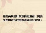完美關系里葉東烈的扮演者（完美關系中葉東烈的扮演者簡介介紹）