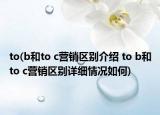 to(b和to c營(yíng)銷(xiāo)區(qū)別介紹 to b和to c營(yíng)銷(xiāo)區(qū)別詳細(xì)情況如何)