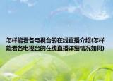 怎樣能看各電視臺的在線直播介紹(怎樣能看各電視臺的在線直播詳細情況如何)