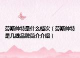 勞斯帥特是什么檔次（勞斯帥特是幾線品牌簡(jiǎn)介介紹）