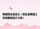 鑄造鋁合金定義（鋁合金鑄造工藝有哪些簡介介紹）