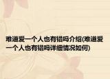 難道愛一個(gè)人也有錯(cuò)嗎介紹(難道愛一個(gè)人也有錯(cuò)嗎詳細(xì)情況如何)