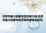 北京市最大的圖書館在哪介紹(北京市最大的圖書館在哪詳細情況如何)
