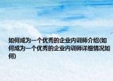 如何成為一個優(yōu)秀的企業(yè)內(nèi)訓(xùn)師介紹(如何成為一個優(yōu)秀的企業(yè)內(nèi)訓(xùn)師詳細(xì)情況如何)