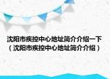 沈陽市疾控中心地址簡介介紹一下（沈陽市疾控中心地址簡介介紹）