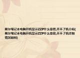 戴爾筆記本電腦開(kāi)機(jī)顯示ZZP什么意思,開(kāi)不了機(jī)介紹(戴爾筆記本電腦開(kāi)機(jī)顯示ZZP什么意思,開(kāi)不了機(jī)詳細(xì)情況如何)