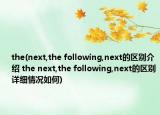 the(next,the following,next的區(qū)別介紹 the next,the following,next的區(qū)別詳細(xì)情況如何)