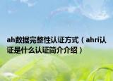 ah數(shù)據(jù)完整性認(rèn)證方式（ahri認(rèn)證是什么認(rèn)證簡(jiǎn)介介紹）