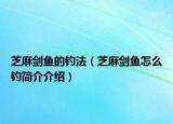 芝麻劍魚的釣法（芝麻劍魚怎么釣簡(jiǎn)介介紹）