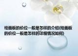 繪畫(huà)板的價(jià)位一般是怎樣的介紹(繪畫(huà)板的價(jià)位一般是怎樣的詳細(xì)情況如何)