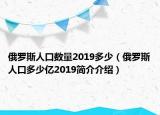 俄羅斯人口數(shù)量2019多少（俄羅斯人口多少億2019簡介介紹）