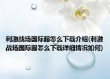 刺激戰(zhàn)場國際服怎么下載介紹(刺激戰(zhàn)場國際服怎么下載詳細情況如何)