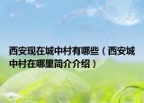 西安現(xiàn)在城中村有哪些（西安城中村在哪里簡(jiǎn)介介紹）