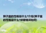 獅子座的性格是什么?介紹(獅子座的性格是什么?詳細情況如何)