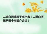 二道白河鎮(zhèn)屬于哪個(gè)市（二道白河屬于哪個(gè)市簡(jiǎn)介介紹）