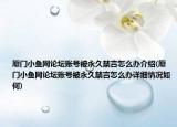 廈門小魚網(wǎng)論壇賬號被永久禁言怎么辦介紹(廈門小魚網(wǎng)論壇賬號被永久禁言怎么辦詳細情況如何)